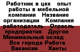 Работник в цех – опыт работы в мебельной компании › Название организации ­ Компания-работодатель › Отрасль предприятия ­ Другое › Минимальный оклад ­ 1 - Все города Работа » Вакансии   . Ханты-Мансийский,Белоярский г.